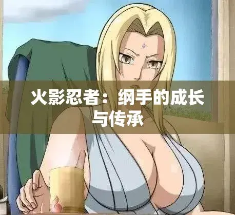 《纲手的呐喊》动漫全集中文版免费看-纲手×鸣人血色羁绊对决-高清无删减在线播放-网盘云播无广告秒加载